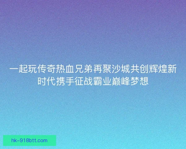 一起玩传奇热血兄弟再聚沙城共创辉煌新时代携手征战霸业巅峰梦想