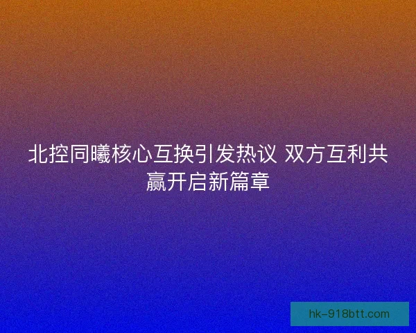 北控同曦核心互换引发热议 双方互利共赢开启新篇章